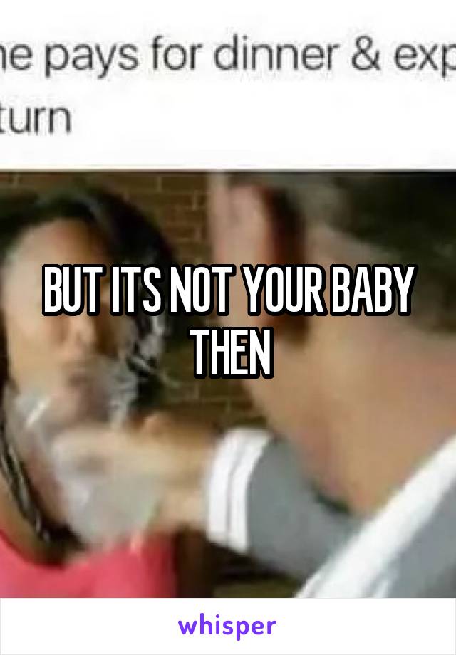 BUT ITS NOT YOUR BABY THEN