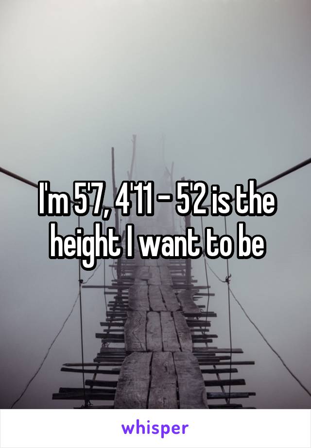 I'm 5'7, 4'11 - 5'2 is the height I want to be