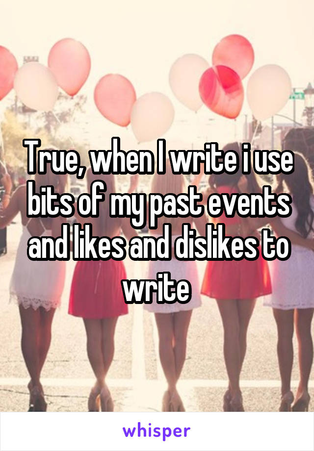 True, when I write i use bits of my past events and likes and dislikes to write 