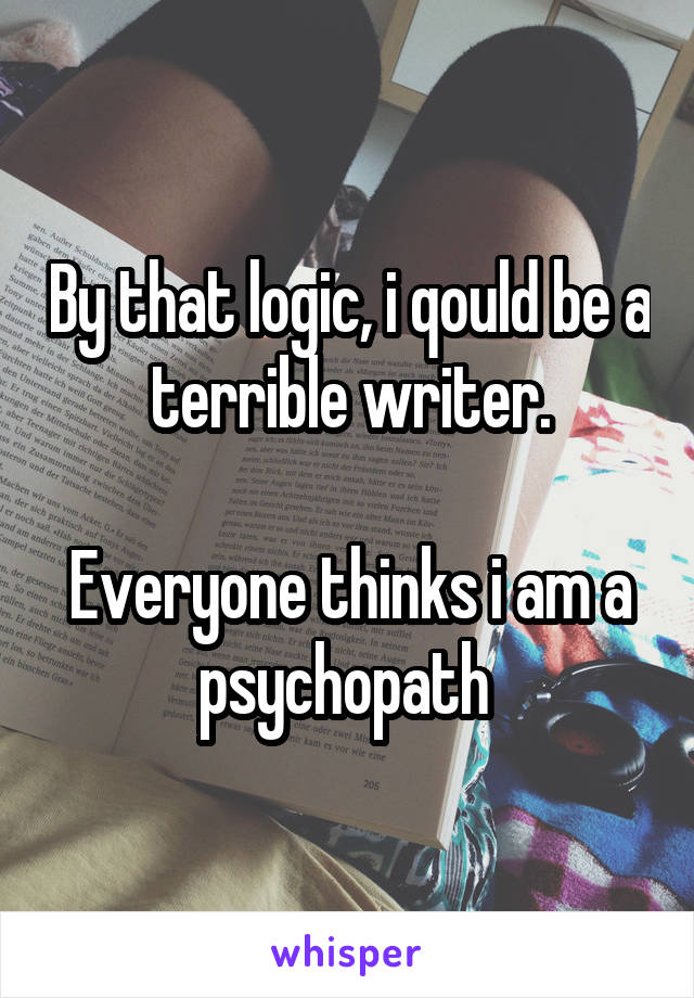 By that logic, i qould be a terrible writer.

Everyone thinks i am a psychopath 