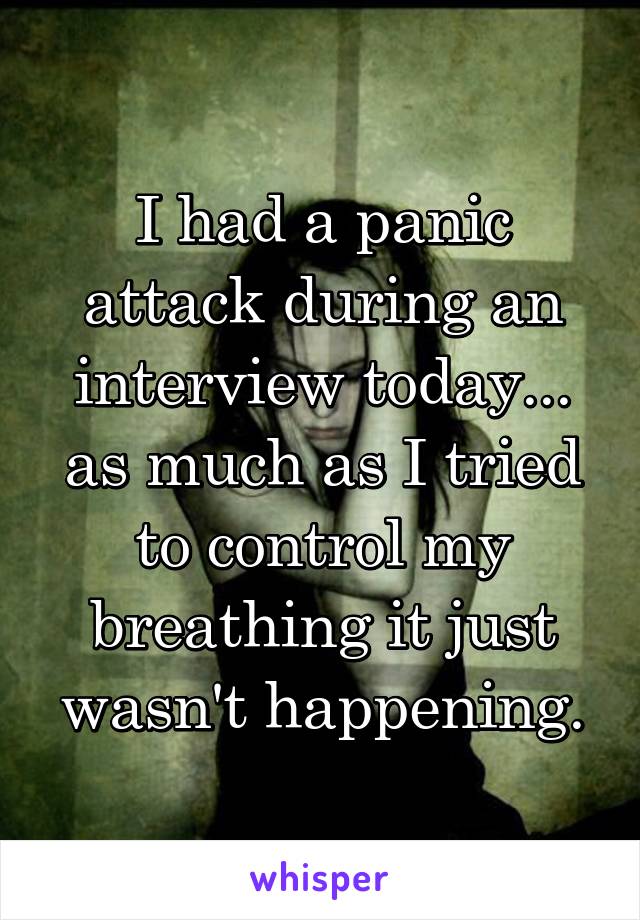 I had a panic attack during an interview today... as much as I tried to control my breathing it just wasn't happening.