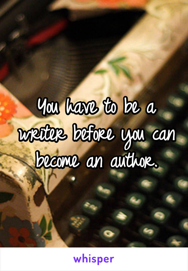 You have to be a writer before you can become an author.