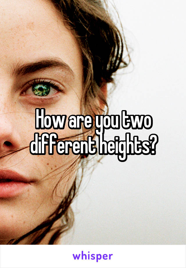 How are you two different heights?