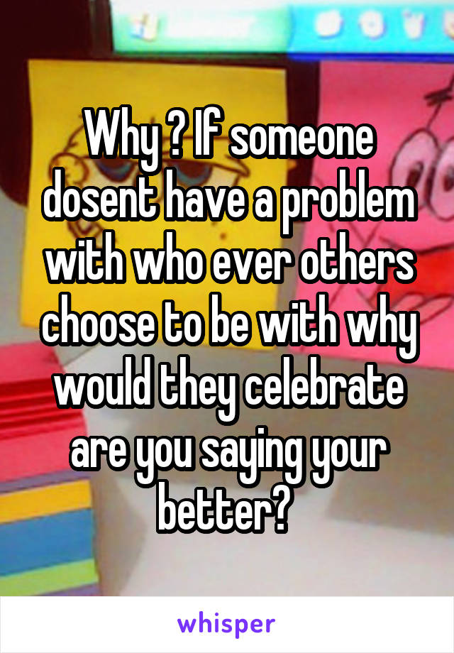 Why ? If someone dosent have a problem with who ever others choose to be with why would they celebrate are you saying your better? 