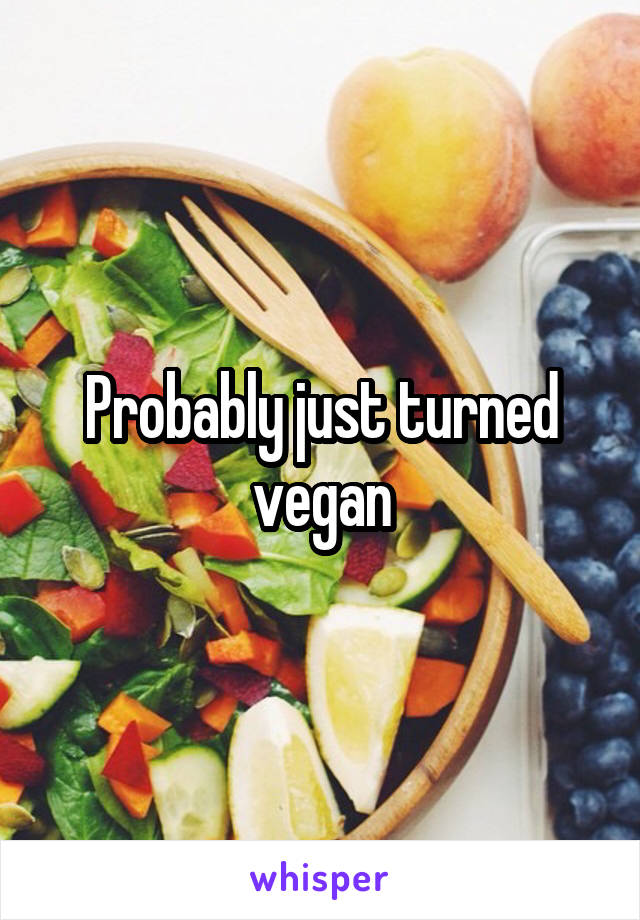 Probably just turned vegan