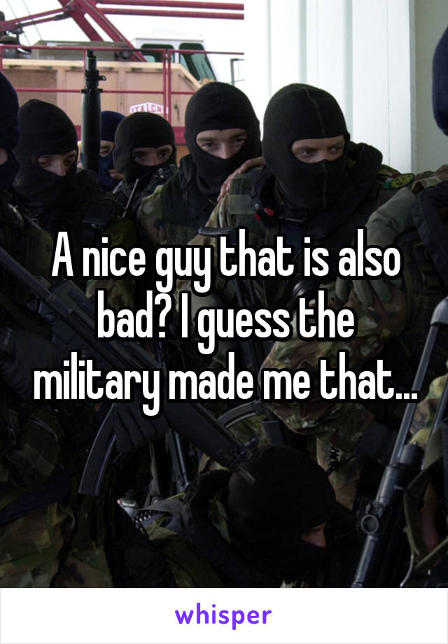 A nice guy that is also bad? I guess the military made me that...