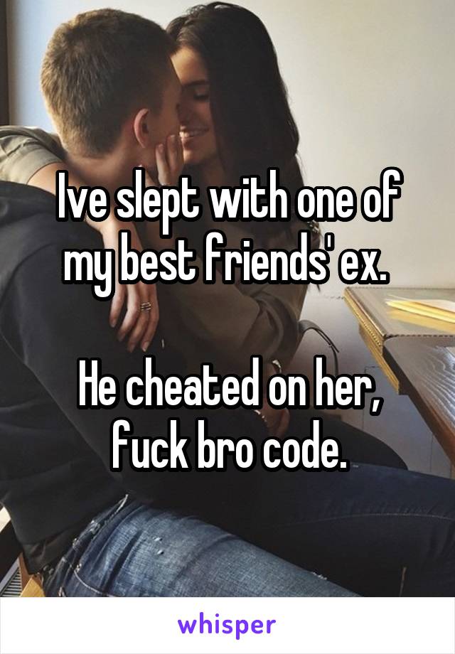 Ive slept with one of my best friends' ex. 

He cheated on her, fuck bro code.