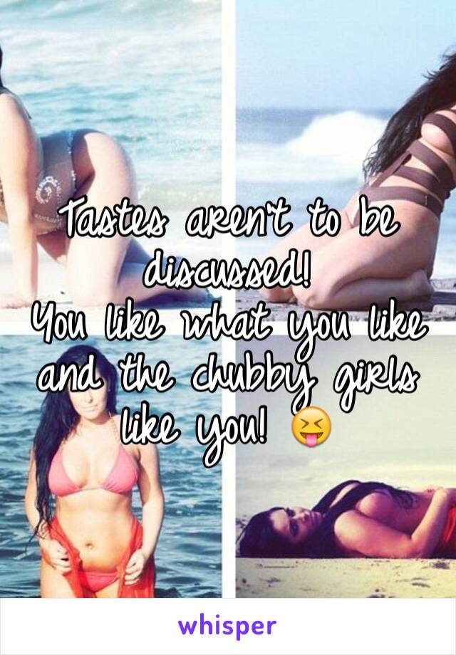 Tastes aren't to be discussed!
You like what you like and the chubby girls like you! 😝