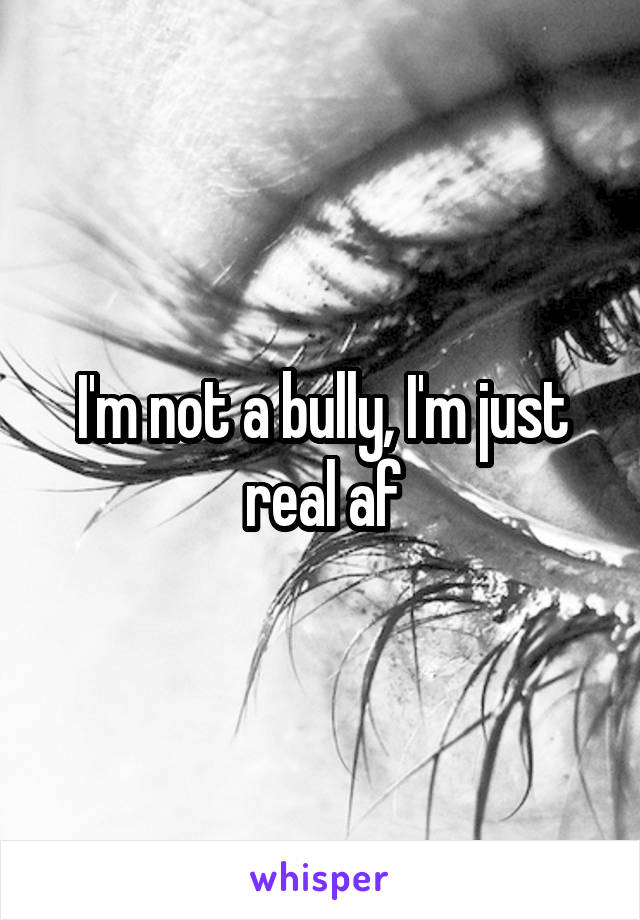 I'm not a bully, I'm just real af