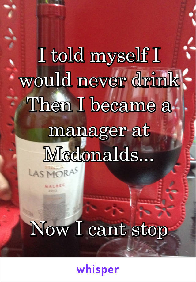 I told myself I would never drink Then I became a manager at Mcdonalds...


Now I cant stop