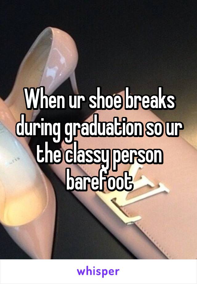 When ur shoe breaks during graduation so ur the classy person barefoot