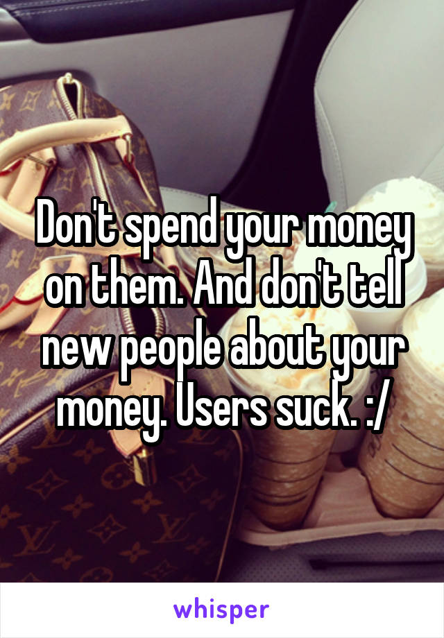 Don't spend your money on them. And don't tell new people about your money. Users suck. :/