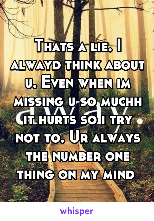 Thats a lie. I alwayd think about u. Even when im missing u so muchh it hurts so i try not to. Ur always the number one thing on my mind 