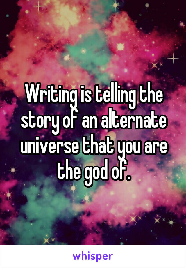 Writing is telling the story of an alternate universe that you are the god of.