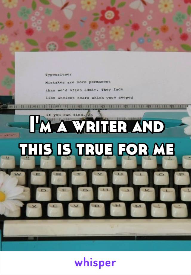 I'm a writer and this is true for me