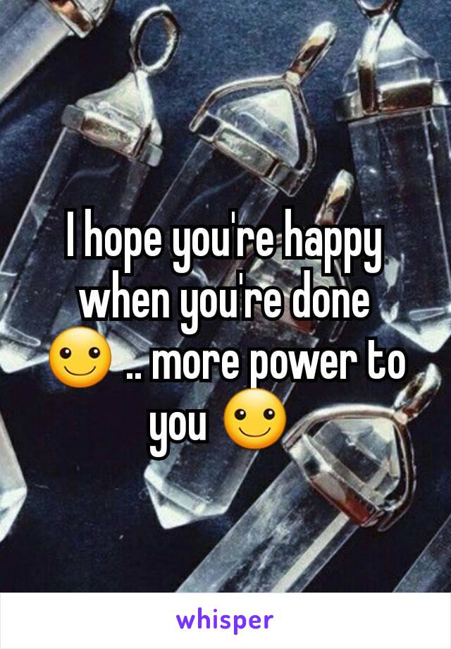 I hope you're happy when you're done ☺ .. more power to you ☺ 