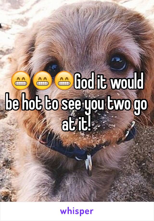 😁😁😁God it would be hot to see you two go at it!
