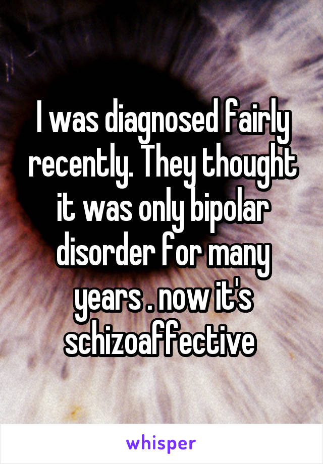 I was diagnosed fairly recently. They thought it was only bipolar disorder for many years . now it's schizoaffective 