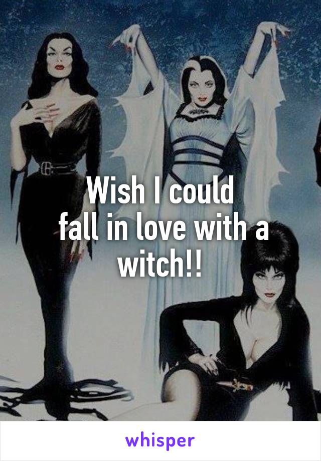 Wish I could
 fall in love with a witch!!