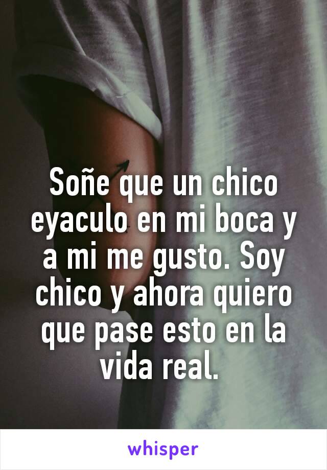 Soñe que un chico eyaculo en mi boca y a mi me gusto. Soy chico y ahora quiero que pase esto en la vida real. 