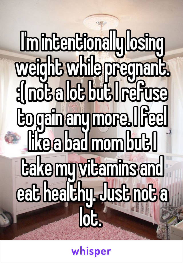 I'm intentionally losing weight while pregnant. :( not a lot but I refuse to gain any more. I feel like a bad mom but I take my vitamins and eat healthy. Just not a lot. 