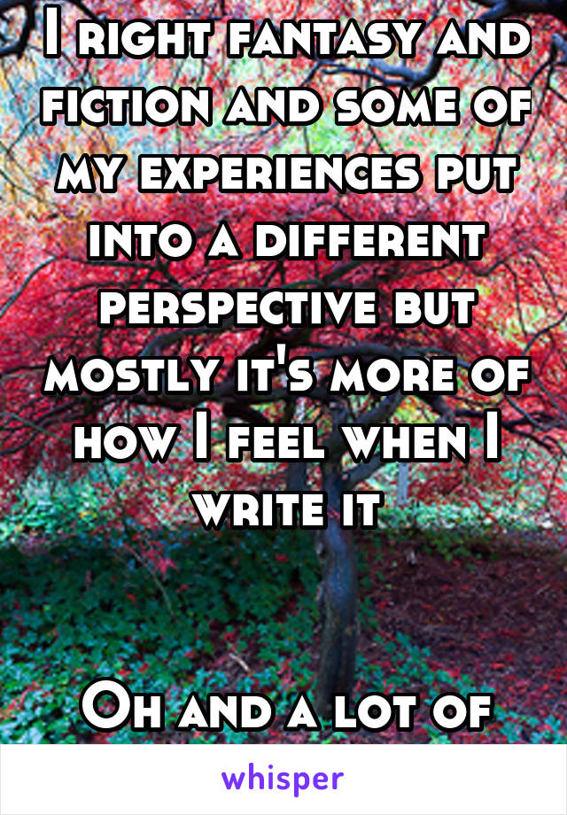 I right fantasy and fiction and some of my experiences put into a different perspective but mostly it's more of how I feel when I write it


Oh and a lot of poetry 