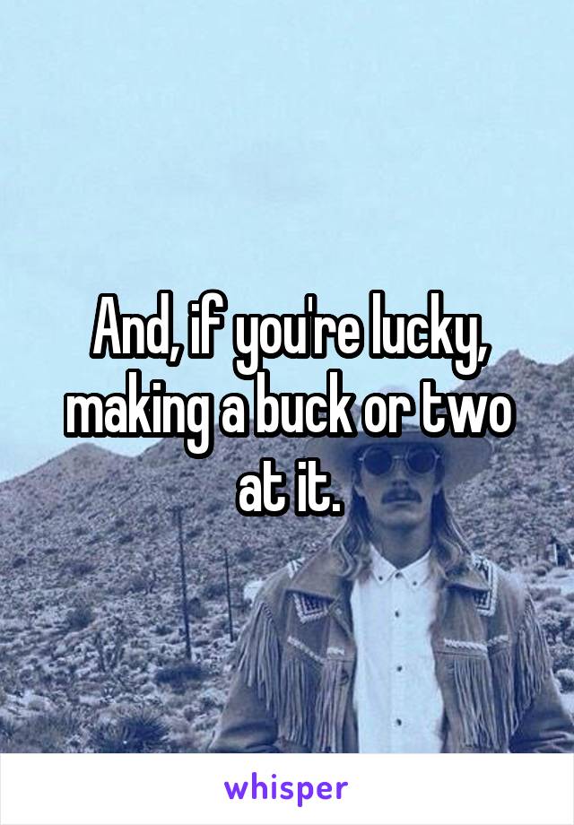 And, if you're lucky, making a buck or two at it.