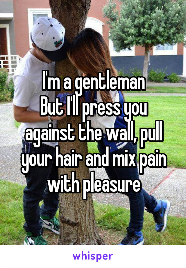 I'm a gentleman
But I'll press you against the wall, pull your hair and mix pain with pleasure