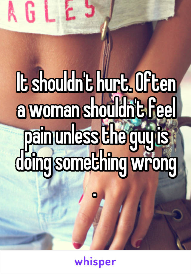 It shouldn't hurt. Often a woman shouldn't feel pain unless the guy is doing something wrong . 