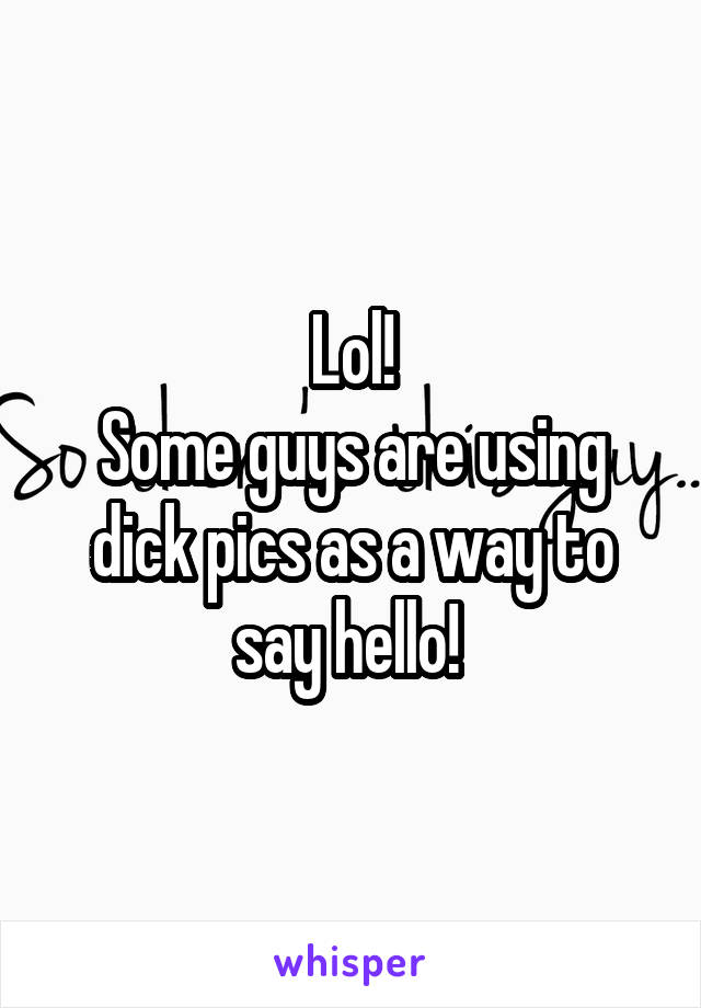 Lol!
Some guys are using dick pics as a way to say hello! 