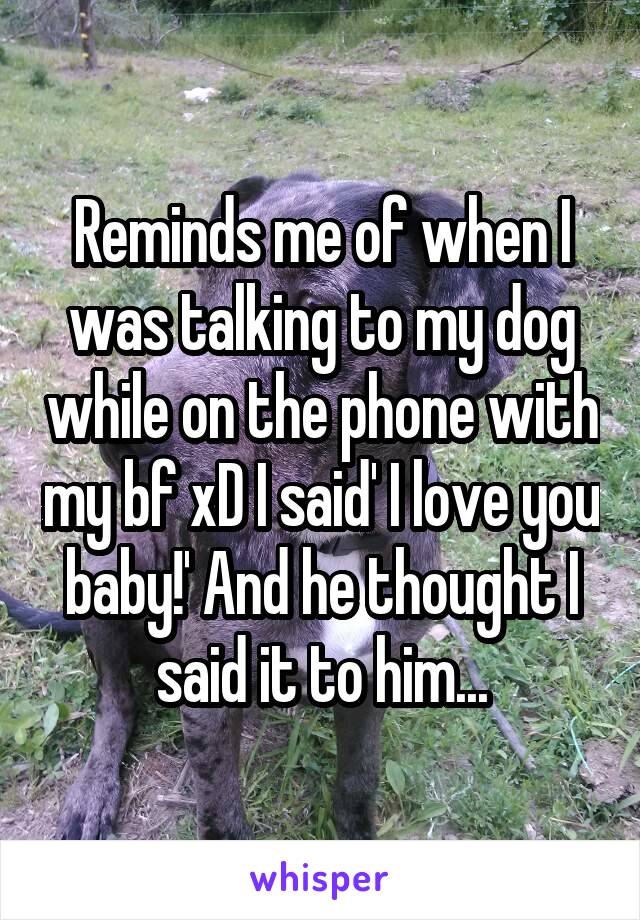 Reminds me of when I was talking to my dog while on the phone with my bf xD I said' I love you baby!' And he thought I said it to him...