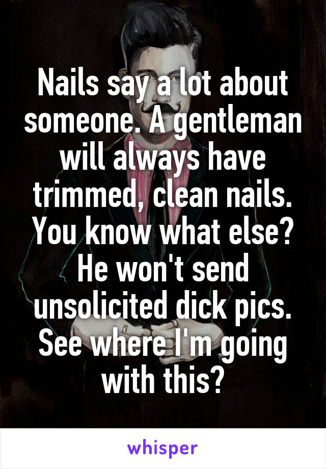 Nails say a lot about someone. A gentleman will always have trimmed, clean nails. You know what else? He won't send unsolicited dick pics. See where I'm going with this?