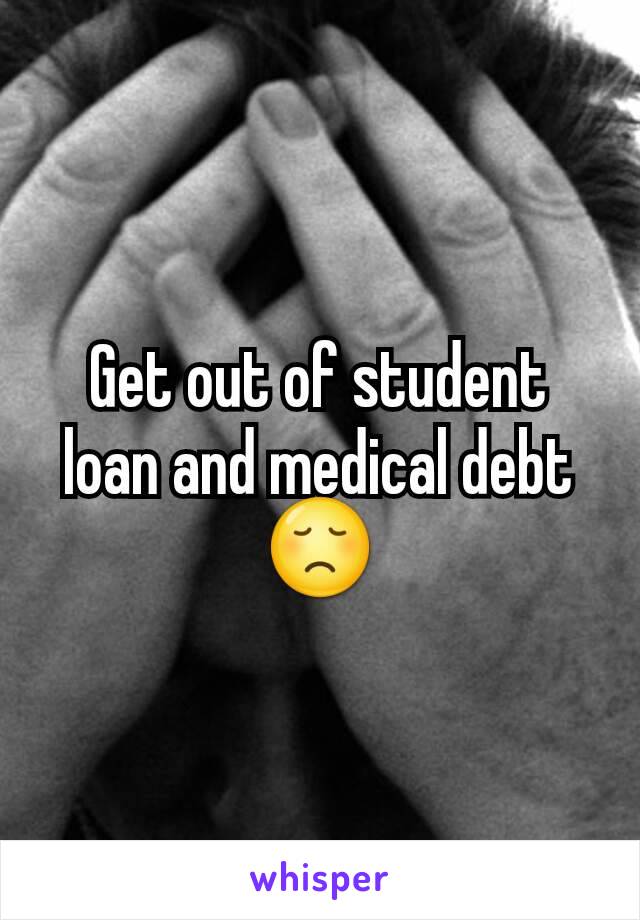 Get out of student loan and medical debt 😞