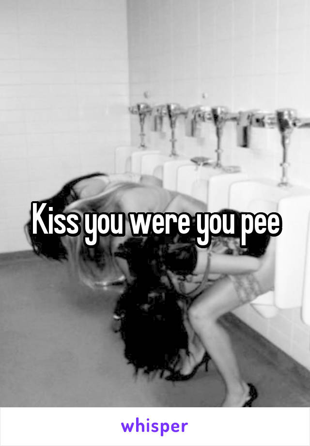 Kiss you were you pee