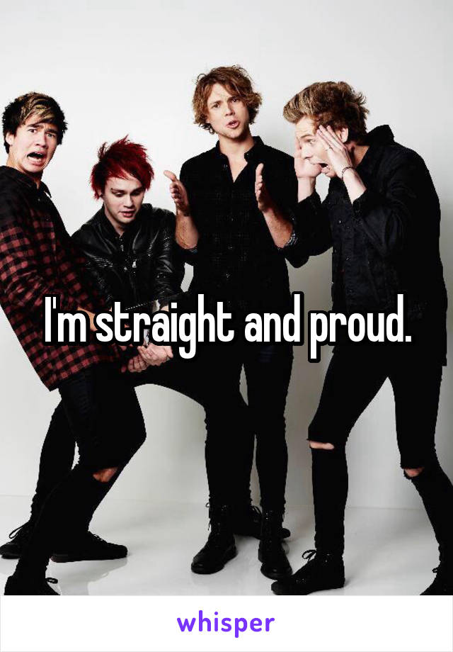 I'm straight and proud.