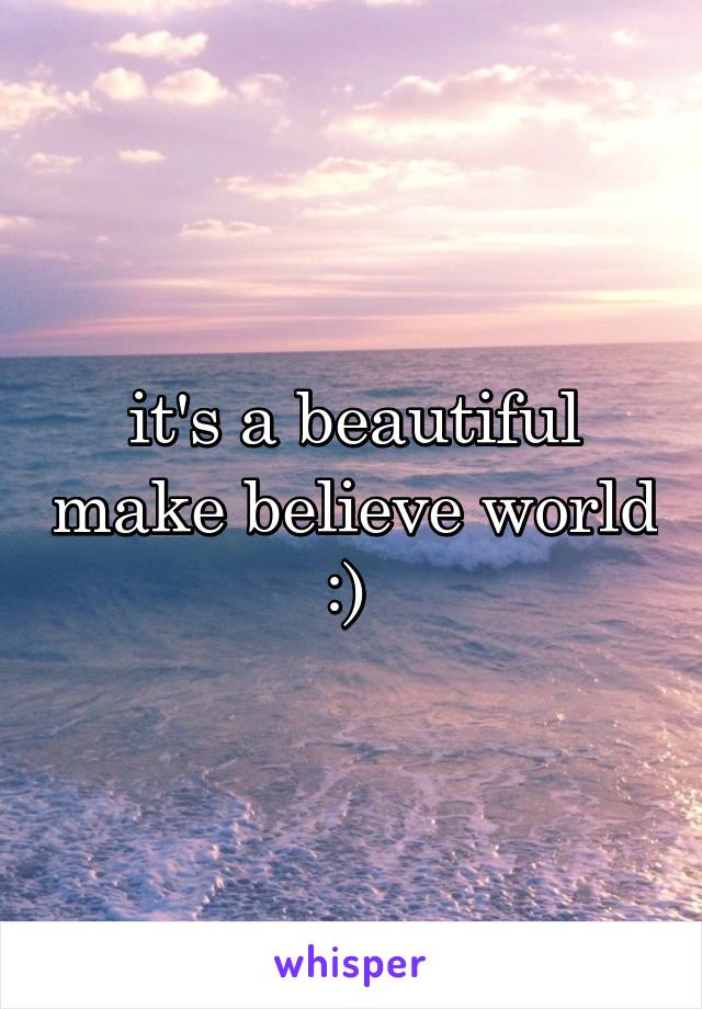 it's a beautiful make believe world :) 