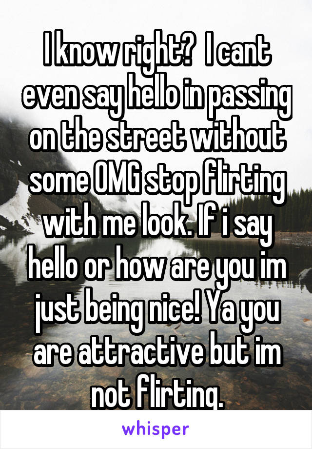 I know right?  I cant even say hello in passing on the street without some OMG stop flirting with me look. If i say hello or how are you im just being nice! Ya you are attractive but im not flirting.