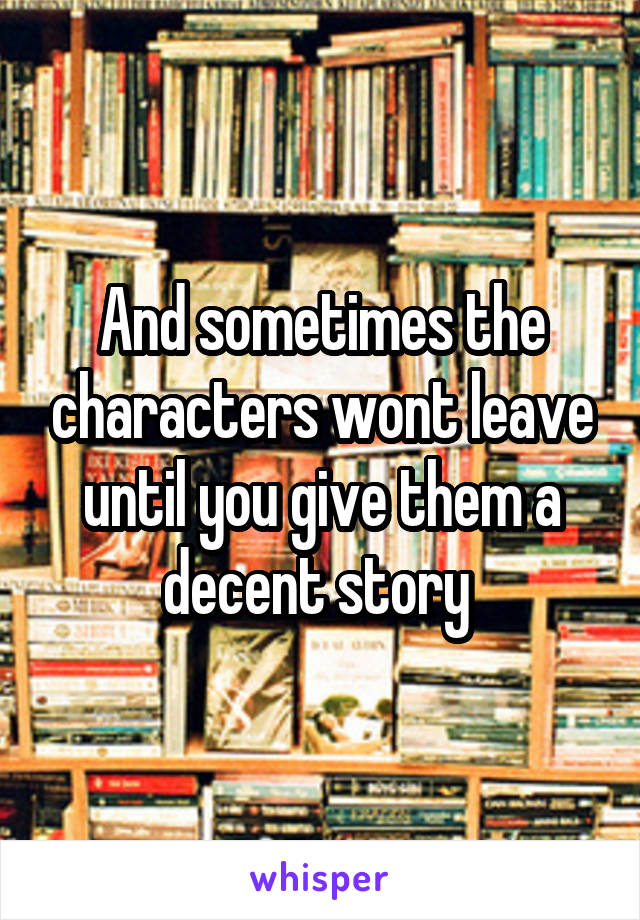 And sometimes the characters wont leave until you give them a decent story 