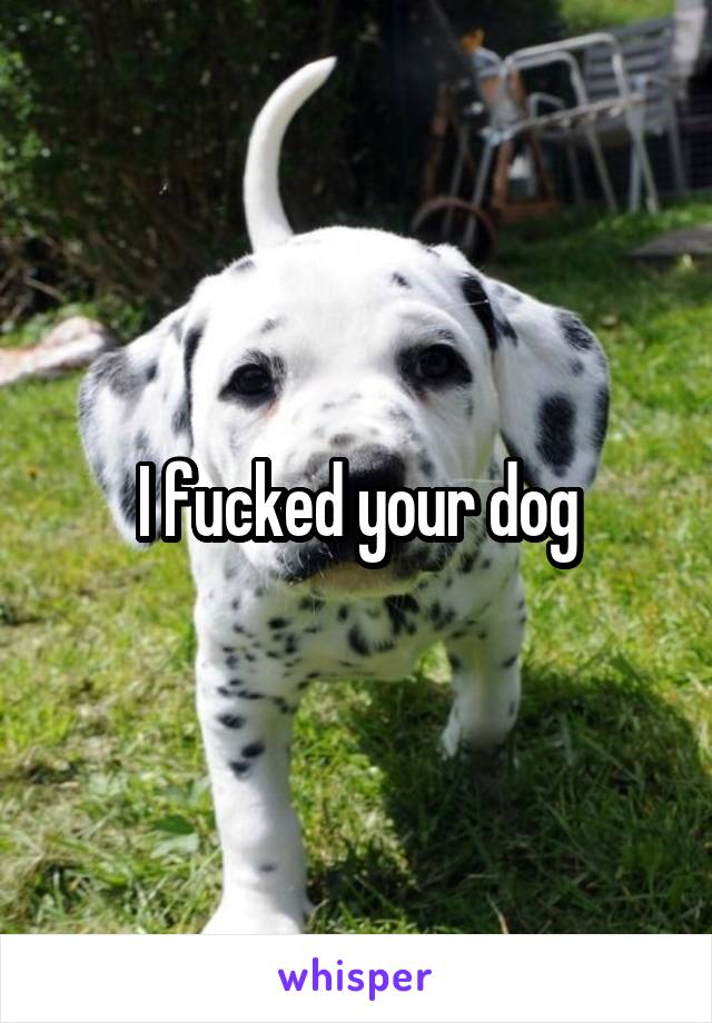 I fucked your dog