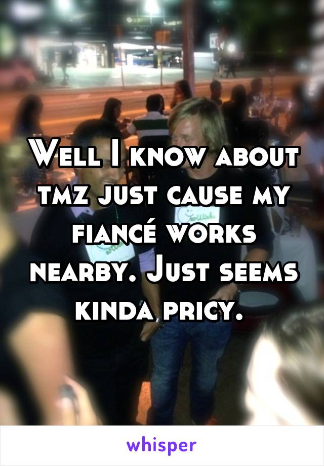 Well I know about tmz just cause my fiancé works nearby. Just seems kinda pricy. 