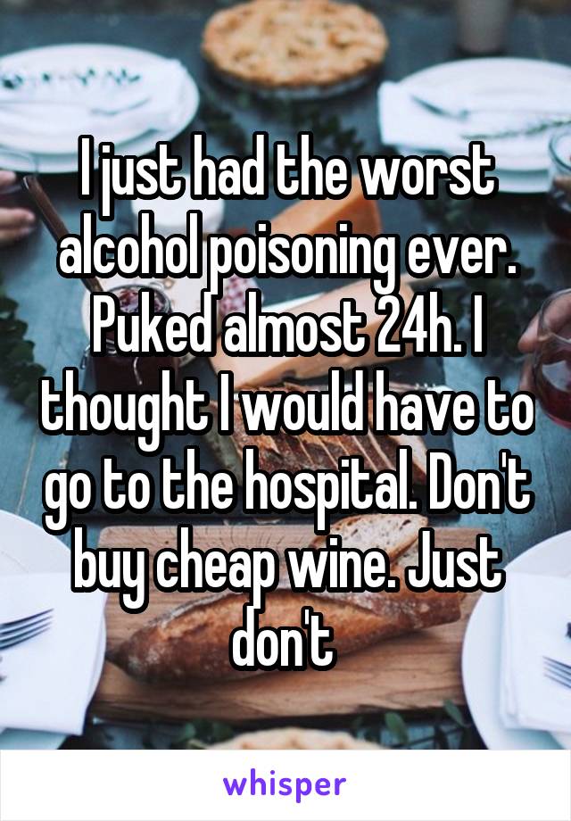 I just had the worst alcohol poisoning ever. Puked almost 24h. I thought I would have to go to the hospital. Don't buy cheap wine. Just don't 