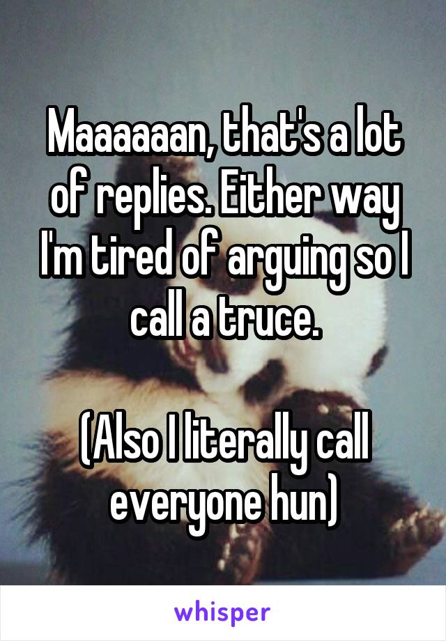 Maaaaaan, that's a lot of replies. Either way I'm tired of arguing so I call a truce.

(Also I literally call everyone hun)