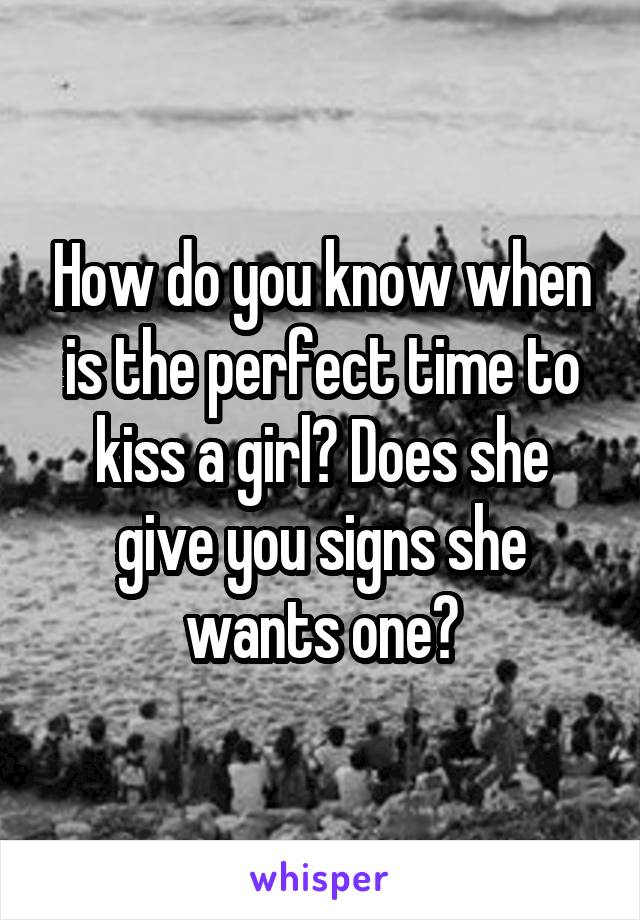 How do you know when is the perfect time to kiss a girl? Does she give you signs she wants one?