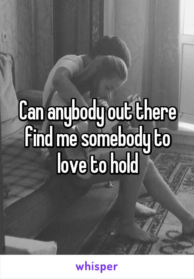 Can anybody out there find me somebody to love to hold
