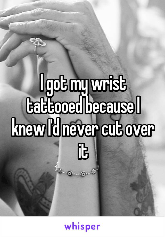 I got my wrist tattooed because I knew I'd never cut over it