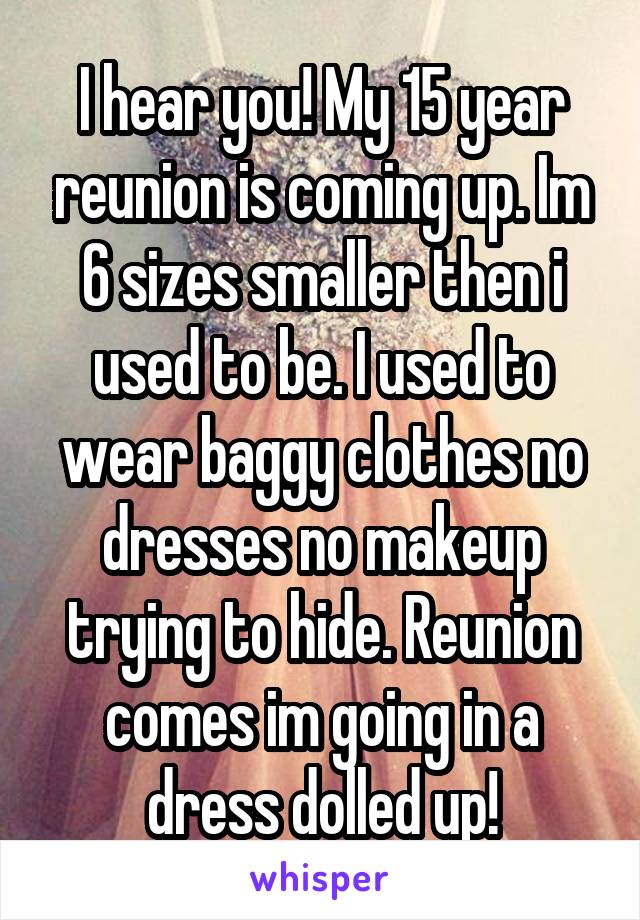 I hear you! My 15 year reunion is coming up. Im 6 sizes smaller then i used to be. I used to wear baggy clothes no dresses no makeup trying to hide. Reunion comes im going in a dress dolled up!