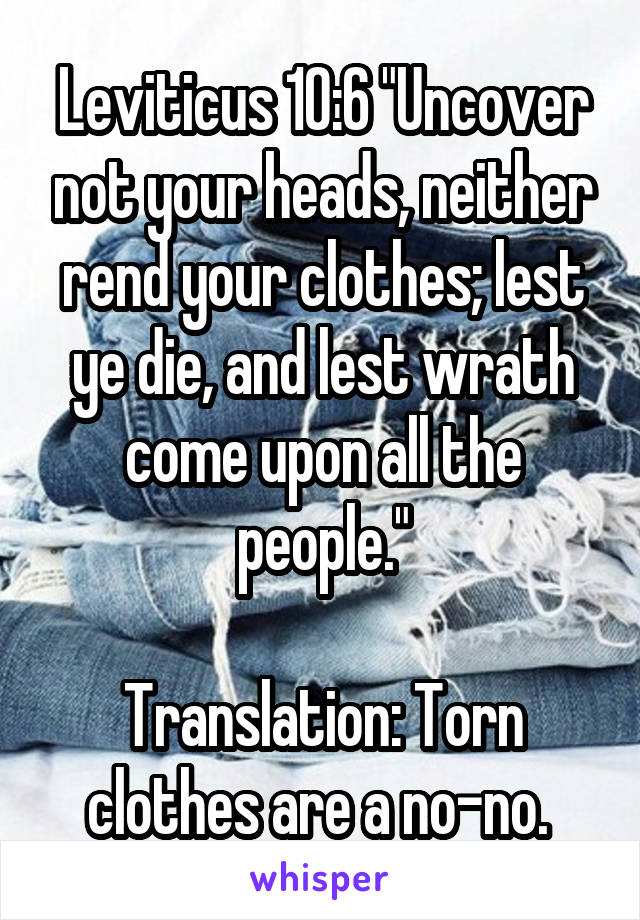 Leviticus 10:6 "Uncover not your heads, neither rend your clothes; lest ye die, and lest wrath come upon all the people."

Translation: Torn clothes are a no-no. 