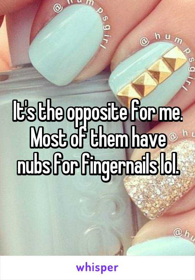 It's the opposite for me. Most of them have nubs for fingernails lol.