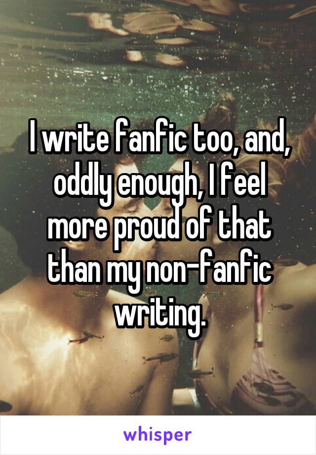 I write fanfic too, and, oddly enough, I feel more proud of that than my non-fanfic writing.