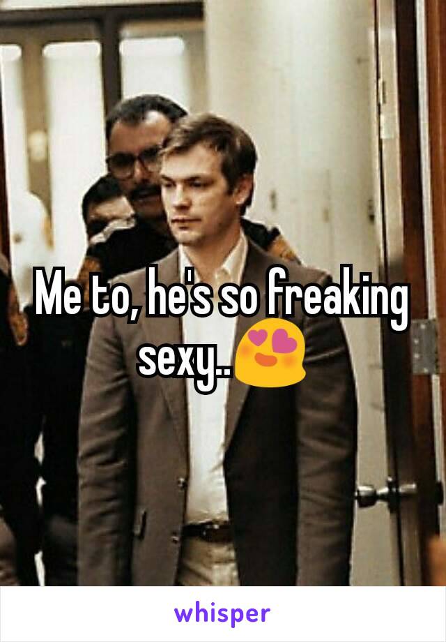 Me to, he's so freaking sexy..😍